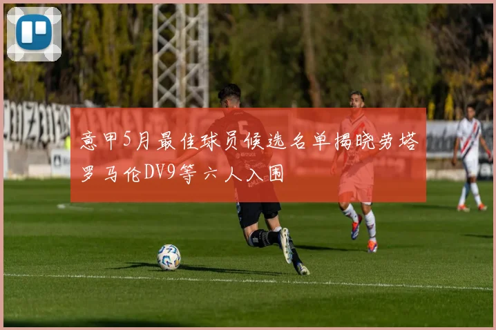 意甲5月最佳球员候选名单揭晓劳塔罗马伦DV9等六人入围